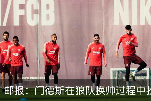 邮报：门德斯在狼队换帅过程中扮演关键角色，多位球员震惊+不满